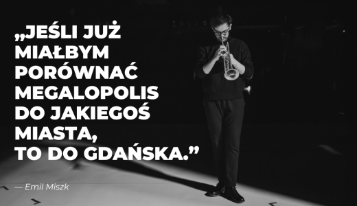 zdjecie Emila Miszka - czarno-biały portret mężczyzny z trąbką, na zjęciu naniesiony cytat "Jeśli już miałbym porównywać megalopolis do jakiegoś miasta, to do Gdańska"