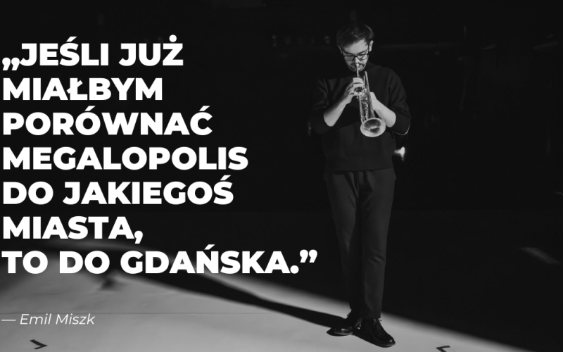zdjecie Emila Miszka - czarno-biały portret mężczyzny z trąbką, na zjęciu naniesiony cytat "Jeśli już miałbym porównywać megalopolis do jakiegoś miasta, to do Gdańska"